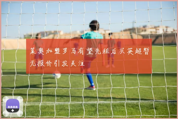 莱奥加盟罗马有望先租后买英超暂无报价引发关注