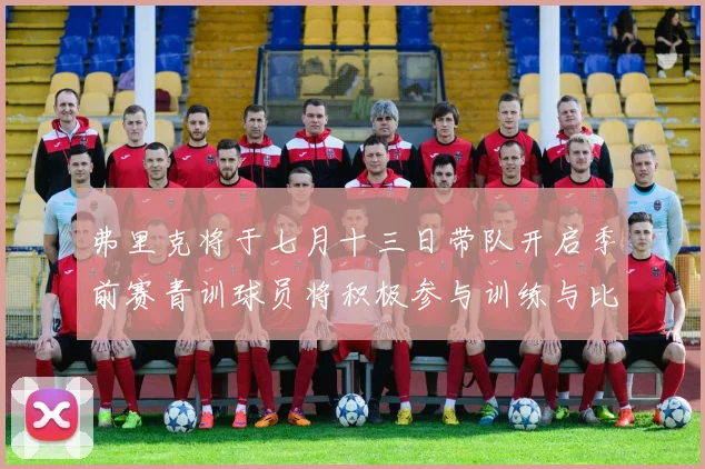 弗里克将于七月十三日带队开启季前赛青训球员将积极参与训练与比赛