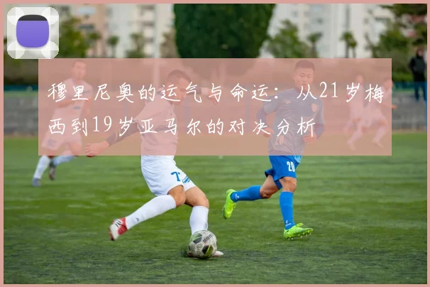 穆里尼奥的运气与命运：从21岁梅西到19岁亚马尔的对决分析