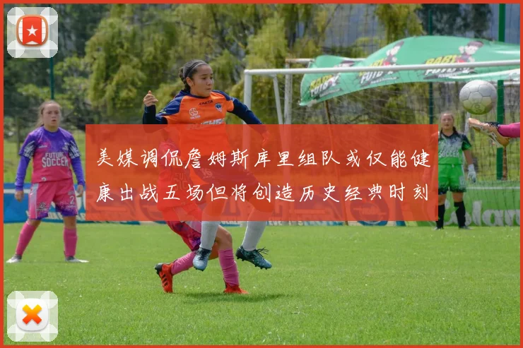 美媒调侃詹姆斯库里组队或仅能健康出战五场但将创造历史经典时刻
