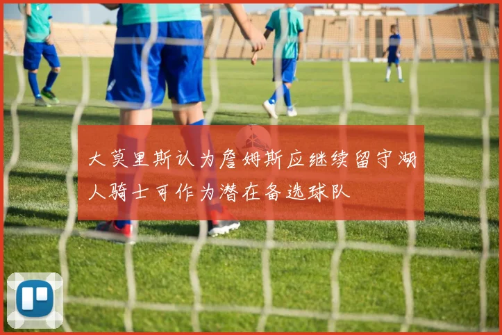大莫里斯认为詹姆斯应继续留守湖人骑士可作为潜在备选球队