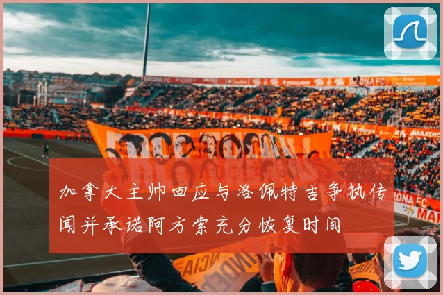 加拿大主帅回应与洛佩特吉争执传闻并承诺阿方索充分恢复时间