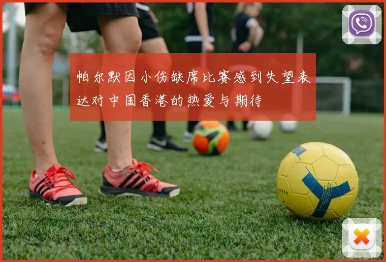 帕尔默因小伤缺席比赛感到失望表达对中国香港的热爱与期待