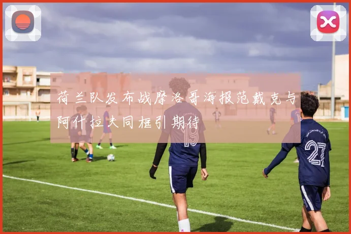 荷兰队发布战摩洛哥海报范戴克与阿什拉夫同框引期待