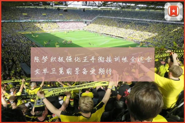 陈梦积极强化正手衔接训练全运会女单卫冕前景备受期待