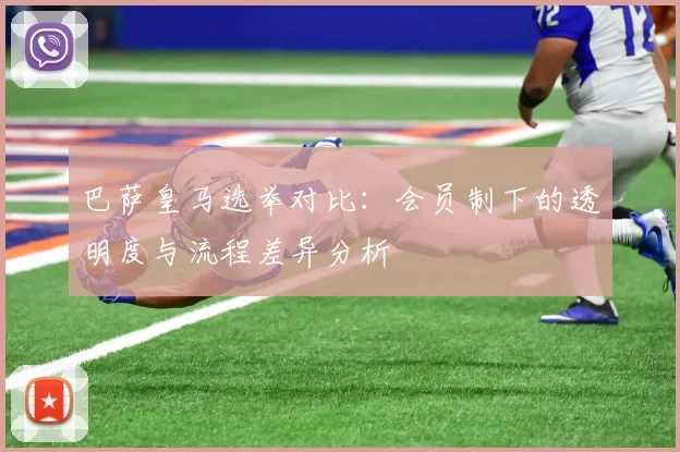巴萨皇马选举对比：会员制下的透明度与流程差异分析