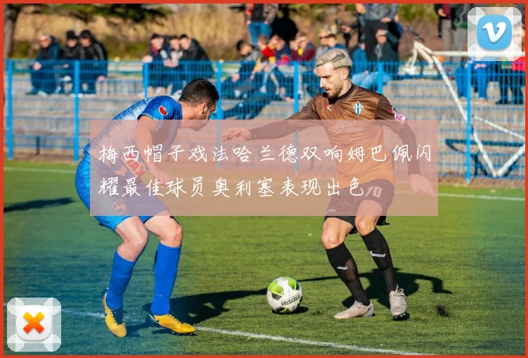 梅西帽子戏法哈兰德双响姆巴佩闪耀最佳球员奥利塞表现出色