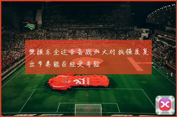 樊振东全运会备战加大对抗强度复出节奏能否经受考验