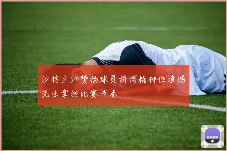 沙特主帅赞扬球员拼搏精神但遗憾无法掌控比赛节奏