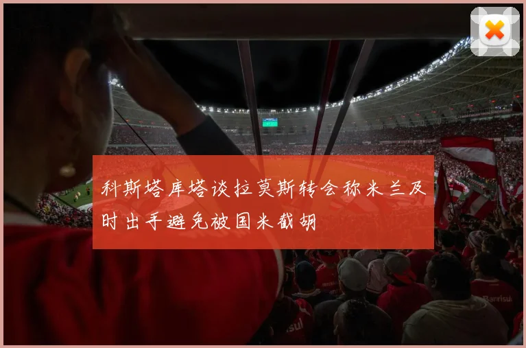 科斯塔库塔谈拉莫斯转会称米兰及时出手避免被国米截胡