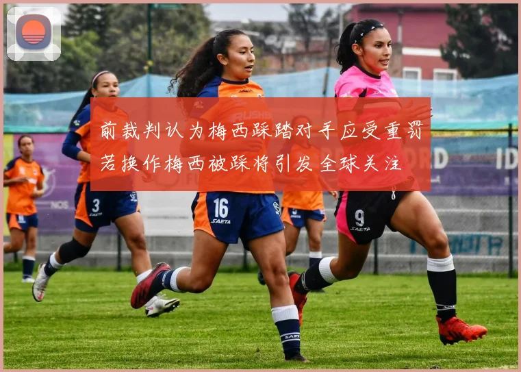 前裁判认为梅西踩踏对手应受重罚若换作梅西被踩将引发全球关注
