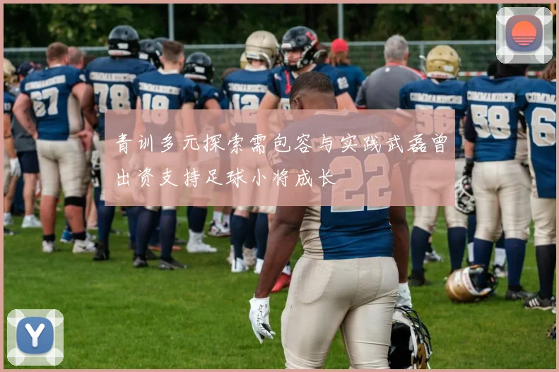青训多元探索需包容与实践武磊曾出资支持足球小将成长