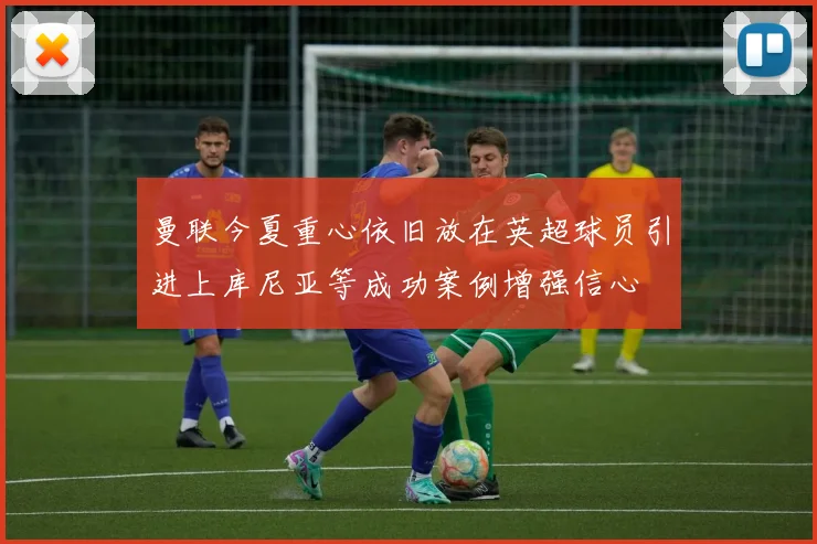 曼联今夏重心依旧放在英超球员引进上库尼亚等成功案例增强信心