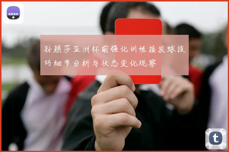 孙颖莎亚洲杯前强化训练接发球技巧细节分析与状态变化观察