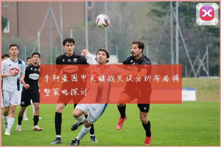 李轩豪围甲关键战失误分析布局调整策略探讨