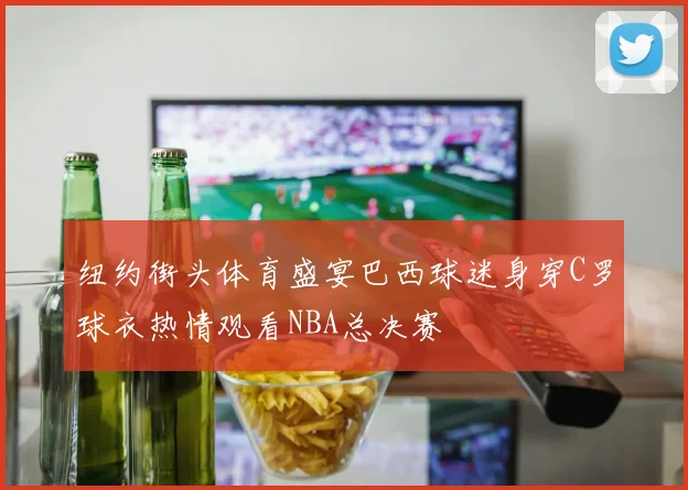 纽约街头体育盛宴巴西球迷身穿C罗球衣热情观看NBA总决赛