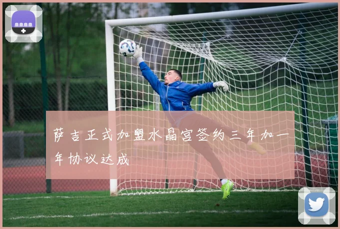 萨吉正式加盟水晶宫签约三年加一年协议达成