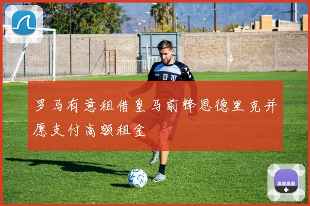 罗马有意租借皇马前锋恩德里克并愿支付高额租金