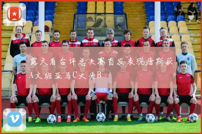 露天看台评总决赛首发表现唐斯获A文班亚马C大头B