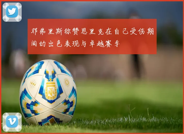 邓弗里斯称赞恩里克在自己受伤期间的出色表现与卓越赛季