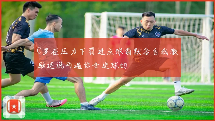 C罗在压力下罚进点球前默念自我激励连说两遍你会进球的