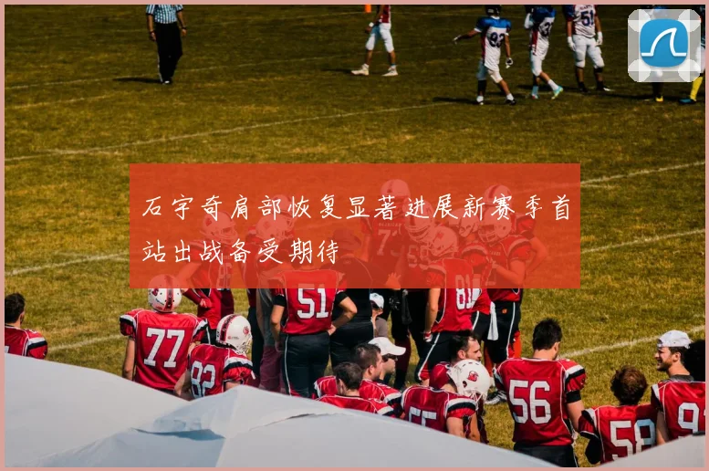 石宇奇肩部恢复显著进展新赛季首站出战备受期待