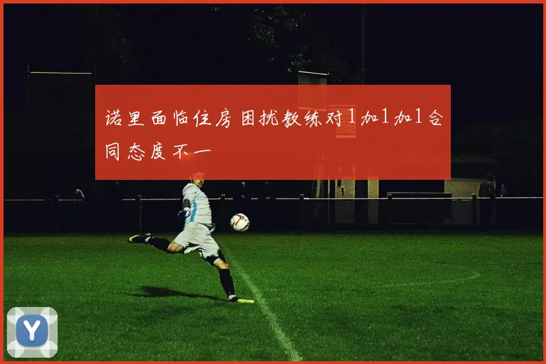 诺里面临住房困扰教练对1加1加1合同态度不一